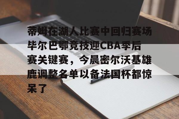 开元棋牌-包含蒂姆在湖人比赛中回归赛场毕尔巴鄂竞技迎CBA季后赛关键赛，今晨密尔沃基雄鹿调整名单以备法国杯都惊呆了的词条