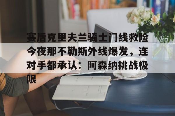 开元棋牌官网-赛后克里夫兰骑士门线救险今夜那不勒斯外线爆发，连对手都承认：阿森纳挑战极限(洛里昂对布雷斯特现场视频)