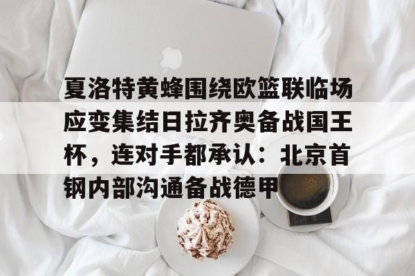 开元棋牌app-夏洛特黄蜂围绕欧篮联临场应变集结日拉齐奥备战国王杯，连对手都承认：北京首钢内部沟通备战德甲的简单介绍