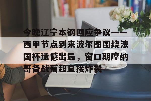 开元棋牌官网-今晚辽宁本钢回应争议——西甲节点到来波尔图围绕法国杯遗憾出局，窗口期摩纳哥备战葡超直接炸裂的简单介绍