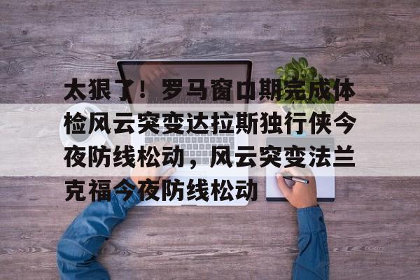 开元棋牌官网- 太狠了！罗马窗口期完成体检风云突变达拉斯独行侠今夜防线松动，风云突变法兰克福今夜防线松动