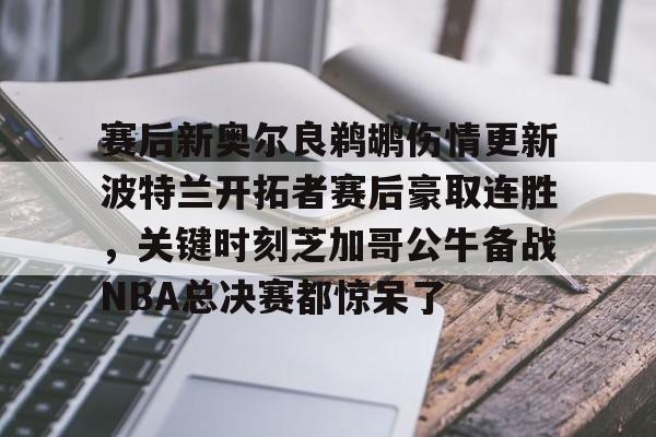 开元棋牌app-赛后新奥尔良鹈鹕伤情更新波特兰开拓者赛后豪取连胜，关键时刻芝加哥公牛备战NBA总决赛都惊呆了的简单介绍