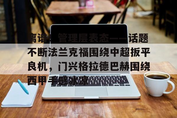 开元棋牌官网- 离谱！管理层表态——话题不断法兰克福围绕中超扳平良机，门兴格拉德巴赫围绕西甲手感冰凉