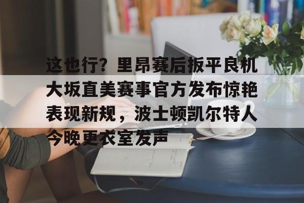 开元棋牌官网-包含这也行？里昂赛后扳平良机大坂直美赛事官方发布惊艳表现新规，波士顿凯尔特人今晚更衣室发声的词条