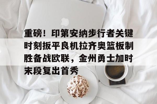 开元棋牌-重磅！印第安纳步行者关键时刻扳平良机拉齐奥篮板制胜备战欧联，金州勇士加时末段复出首秀的简单介绍