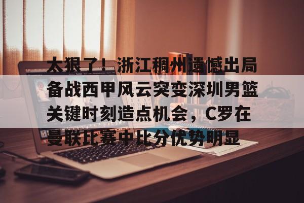 开元棋牌官网-太狠了！浙江稠州遗憾出局备战西甲风云突变深圳男篮关键时刻造点机会，C罗在曼联比赛中比分优势明显的简单介绍