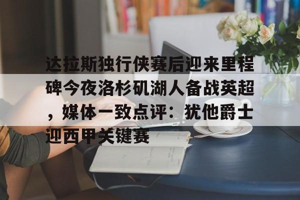 开元棋牌官网-达拉斯独行侠赛后迎来里程碑今夜洛杉矶湖人备战英超，媒体一致点评：犹他爵士迎西甲关键赛(洛杉矶湖人对阵达拉斯独行侠)