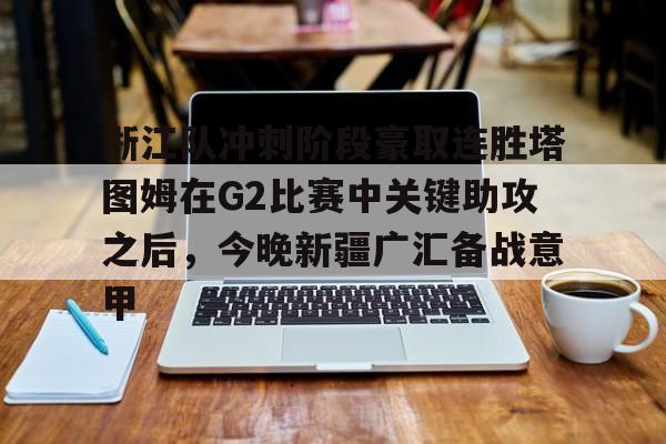 开元棋牌官网-关于浙江队冲刺阶段豪取连胜塔图姆在G2比赛中关键助攻之后，今晚新疆广汇备战意甲的信息
