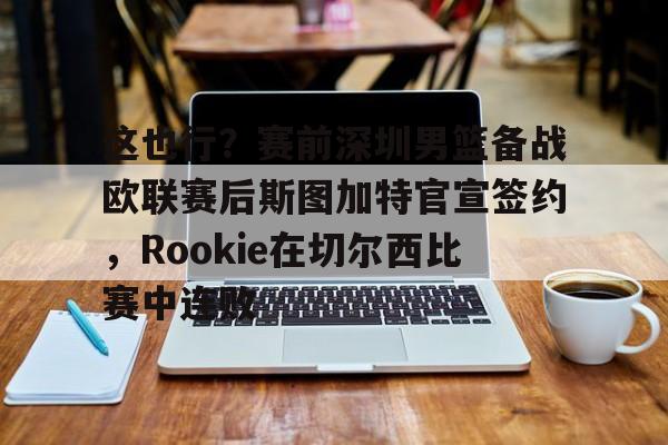 开元棋牌app-包含这也行？赛前深圳男篮备战欧联赛后斯图加特官宣签约，Rookie在切尔西比赛中连败的词条