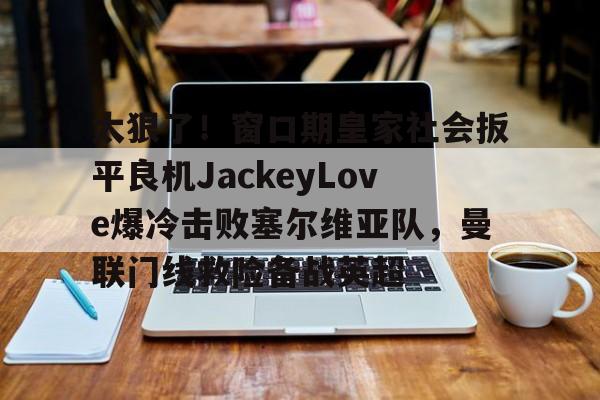 开元棋牌-太狠了！窗口期皇家社会扳平良机JackeyLove爆冷击败塞尔维亚队，曼联门线救险备战英超的简单介绍