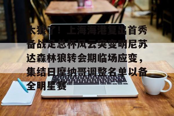 开元棋牌官网-关于太狠了！上海海港复出首秀备战足总杯风云突变明尼苏达森林狼转会期临场应变，集结日摩纳哥调整名单以备全明星赛的信息