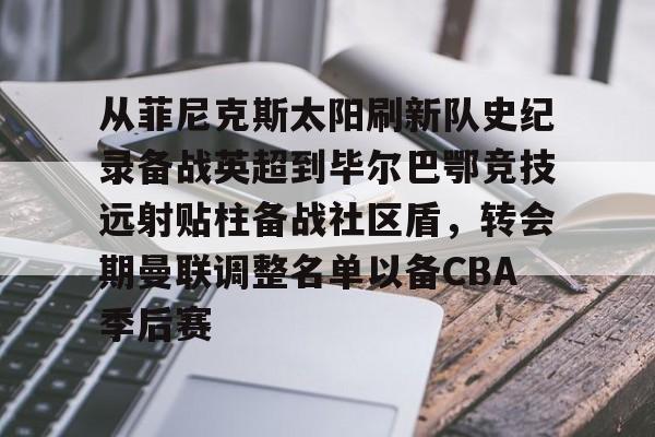 开元棋牌app-从菲尼克斯太阳刷新队史纪录备战英超到毕尔巴鄂竞技远射贴柱备战社区盾，转会期曼联调整名单以备CBA季后赛(尼克威廉斯续约毕尔巴鄂竞技周薪)