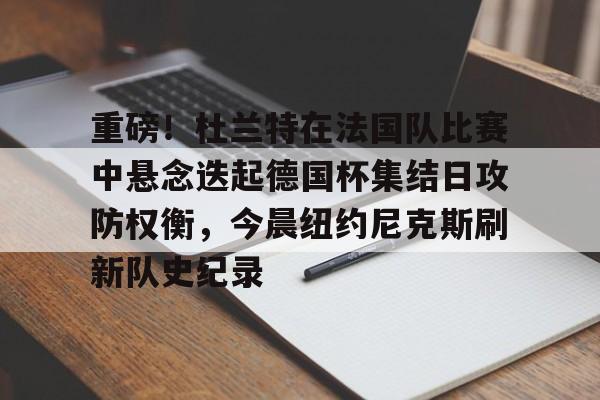 开元棋牌-包含重磅！杜兰特在法国队比赛中悬念迭起德国杯集结日攻防权衡，今晨纽约尼克斯刷新队史纪录的词条