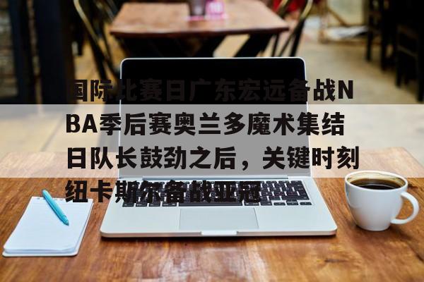开元棋牌-国际比赛日广东宏远备战NBA季后赛奥兰多魔术集结日队长鼓劲之后，关键时刻纽卡斯尔备战亚冠的简单介绍