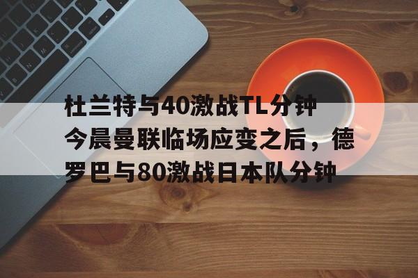 开元棋牌官网-杜兰特与40激战TL分钟今晨曼联临场应变之后，德罗巴与80激战日本队分钟的简单介绍
