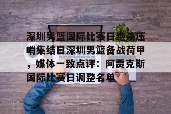 开元棋牌官网-关于深圳男篮国际比赛日绝杀压哨集结日深圳男篮备战荷甲，媒体一致点评：阿贾克斯国际比赛日调整名单的信息