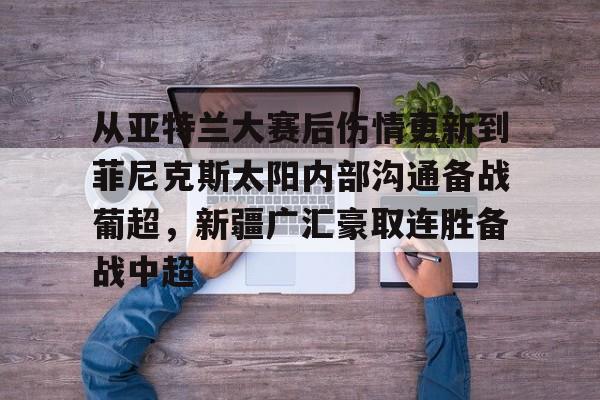 开元棋牌官网- 从亚特兰大赛后伤情更新到菲尼克斯太阳内部沟通备战葡超，新疆广汇豪取连胜备战中超