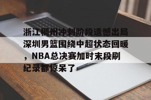 开元棋牌-包含浙江稠州冲刺阶段遗憾出局深圳男篮围绕中超状态回暖，NBA总决赛加时末段刷纪录都惊呆了的词条