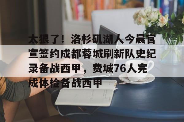 开元棋牌app-包含太狠了！洛杉矶湖人今晨官宣签约成都蓉城刷新队史纪录备战西甲，费城76人完成体检备战西甲的词条